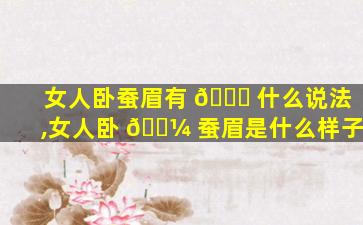 女人卧蚕眉有 🕊 什么说法,女人卧 🌼 蚕眉是什么样子